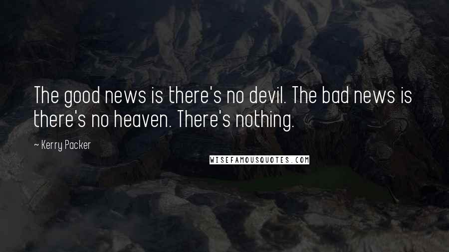 Kerry Packer Quotes: The good news is there's no devil. The bad news is there's no heaven. There's nothing.