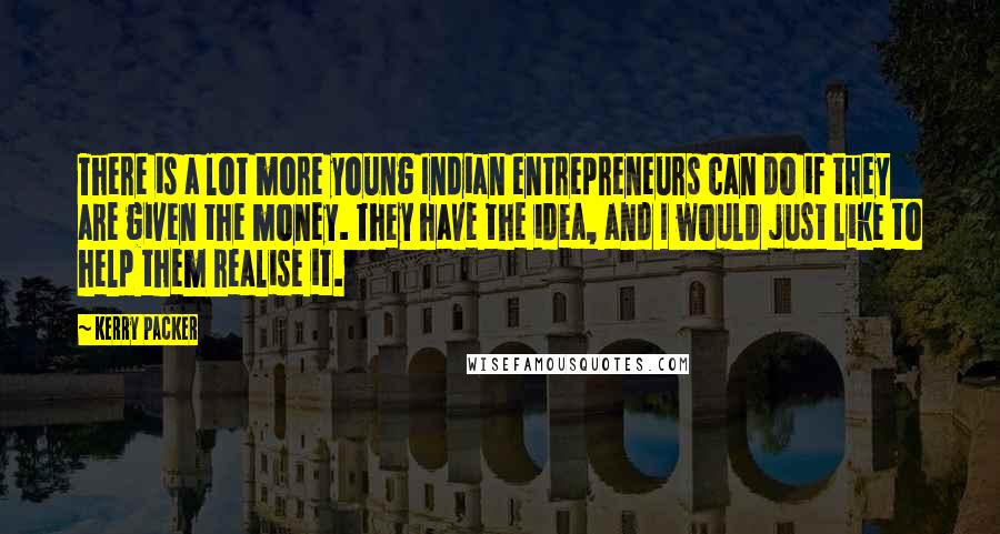 Kerry Packer Quotes: There is a lot more young Indian entrepreneurs can do if they are given the money. They have the idea, and I would just like to help them realise it.