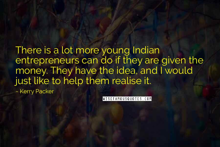 Kerry Packer Quotes: There is a lot more young Indian entrepreneurs can do if they are given the money. They have the idea, and I would just like to help them realise it.