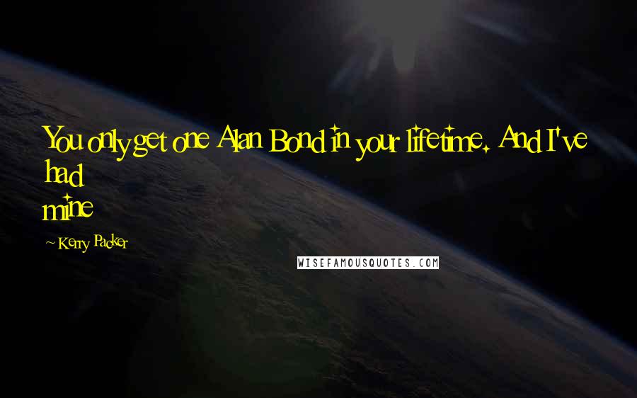 Kerry Packer Quotes: You only get one Alan Bond in your lifetime. And I've had mine