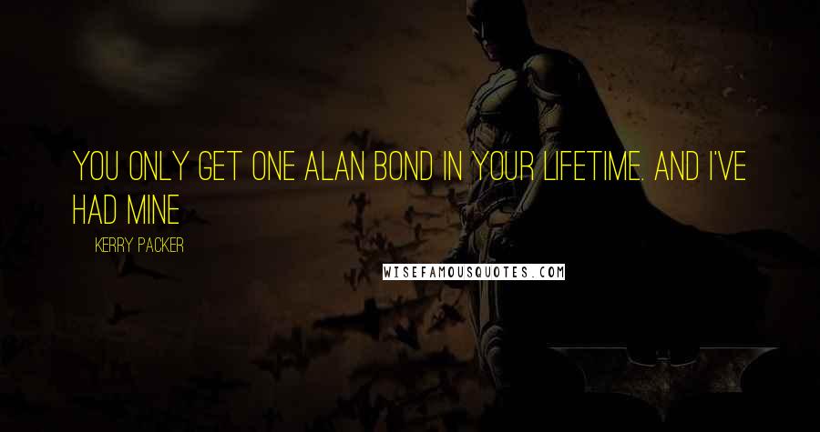 Kerry Packer Quotes: You only get one Alan Bond in your lifetime. And I've had mine