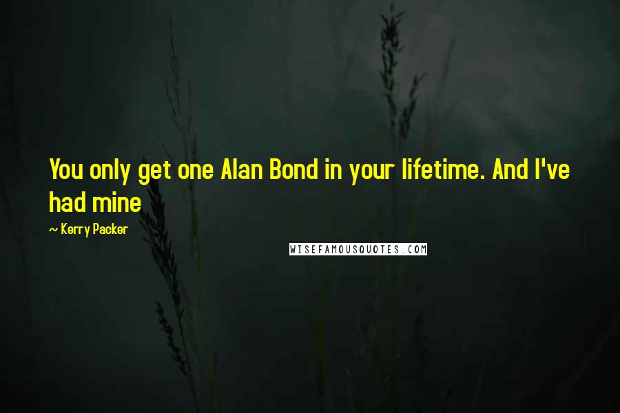 Kerry Packer Quotes: You only get one Alan Bond in your lifetime. And I've had mine