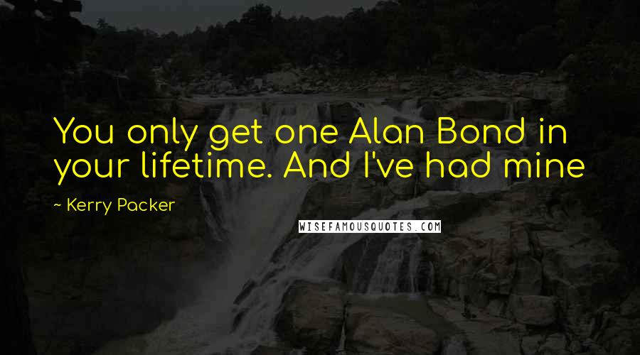 Kerry Packer Quotes: You only get one Alan Bond in your lifetime. And I've had mine