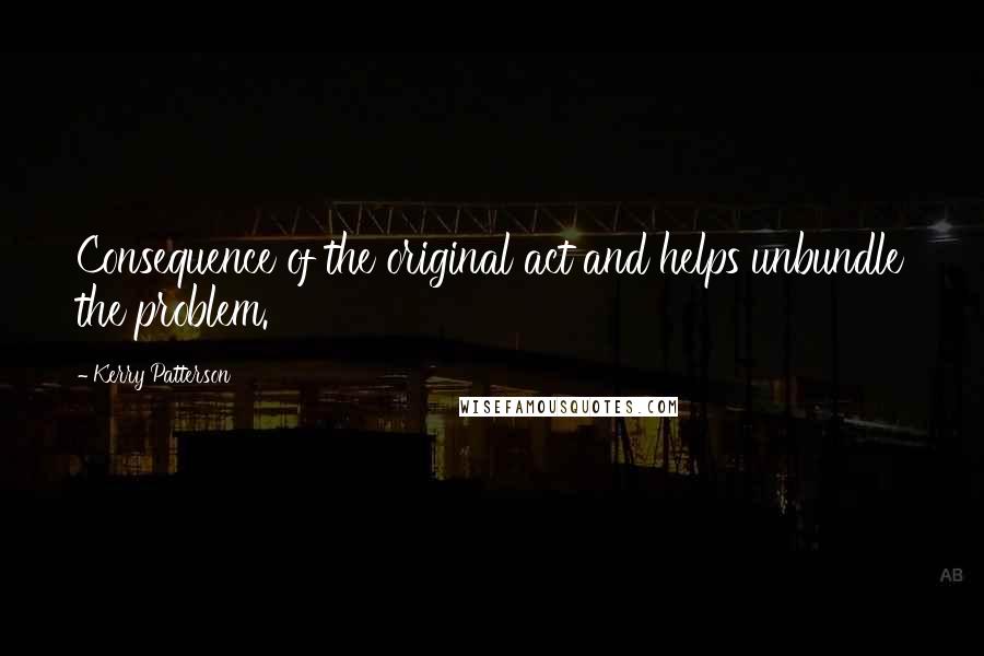Kerry Patterson Quotes: Consequence of the original act and helps unbundle the problem.