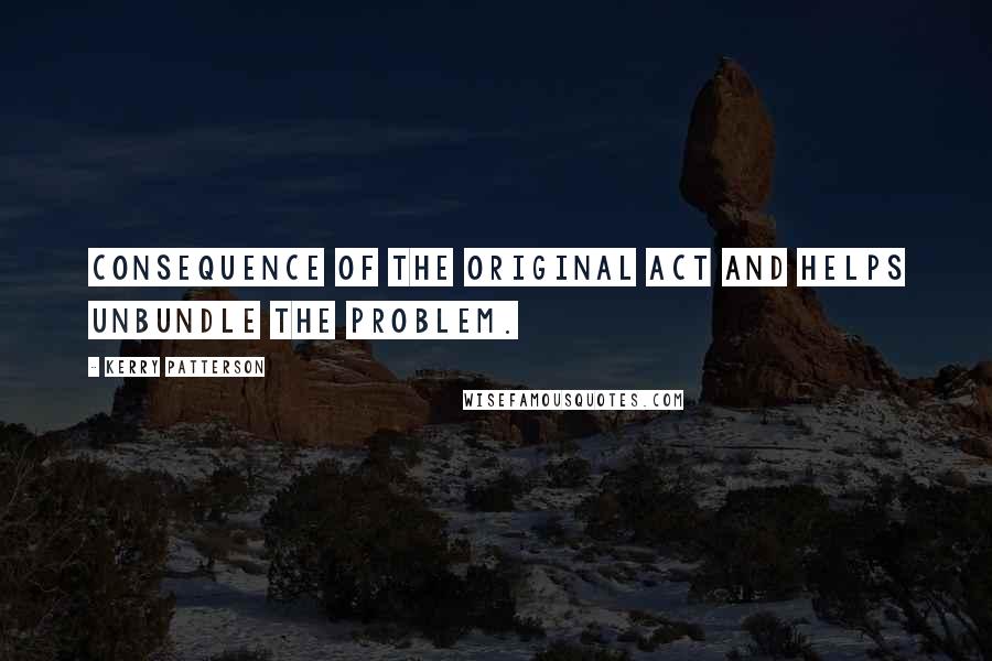 Kerry Patterson Quotes: Consequence of the original act and helps unbundle the problem.