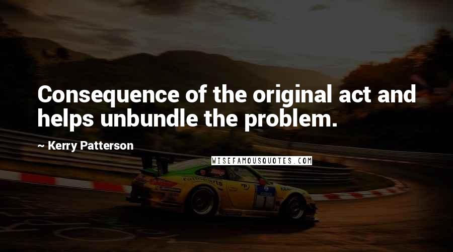 Kerry Patterson Quotes: Consequence of the original act and helps unbundle the problem.