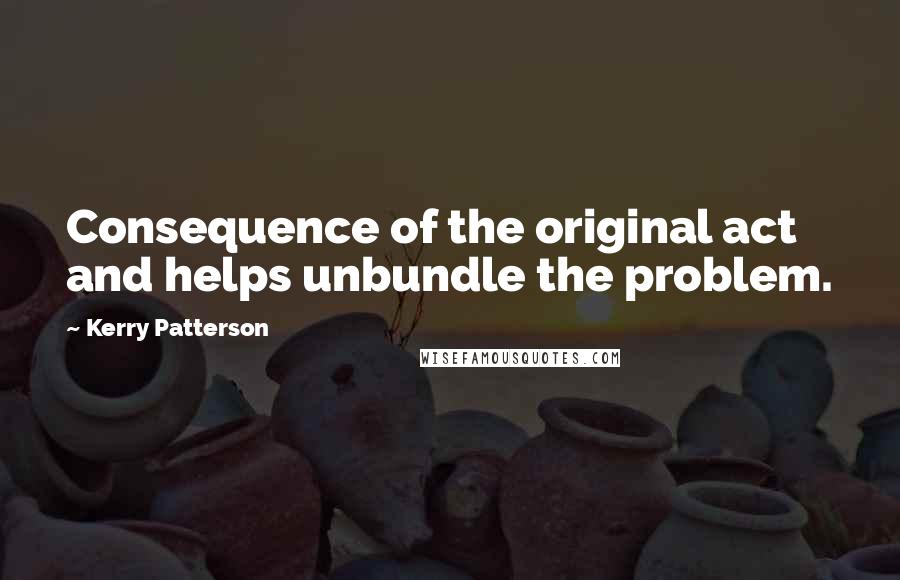 Kerry Patterson Quotes: Consequence of the original act and helps unbundle the problem.