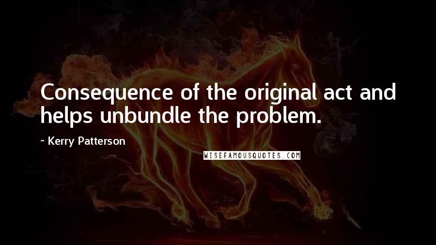 Kerry Patterson Quotes: Consequence of the original act and helps unbundle the problem.