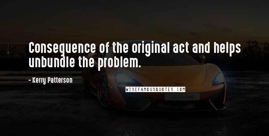 Kerry Patterson Quotes: Consequence of the original act and helps unbundle the problem.