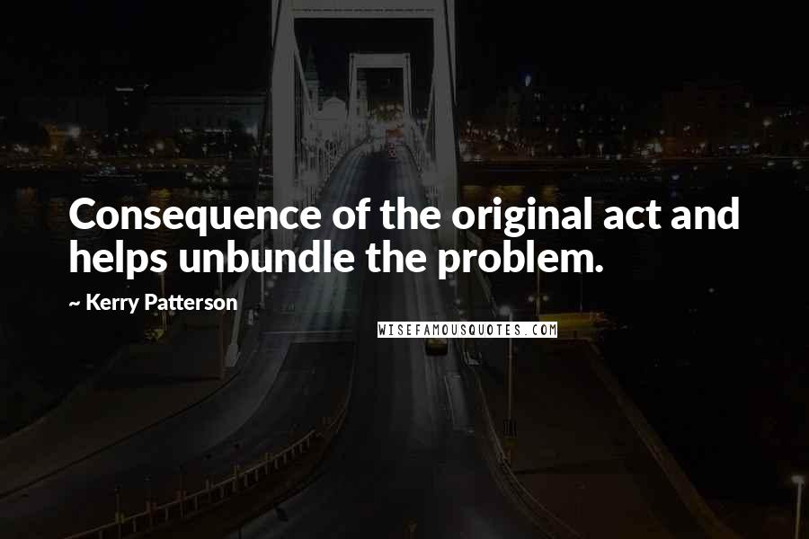 Kerry Patterson Quotes: Consequence of the original act and helps unbundle the problem.