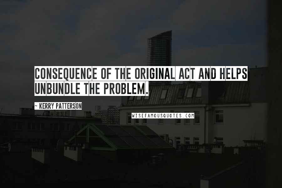 Kerry Patterson Quotes: Consequence of the original act and helps unbundle the problem.