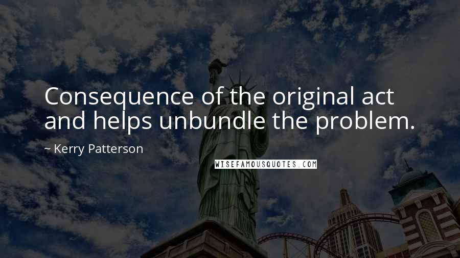 Kerry Patterson Quotes: Consequence of the original act and helps unbundle the problem.