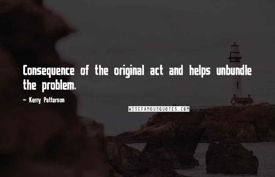 Kerry Patterson Quotes: Consequence of the original act and helps unbundle the problem.