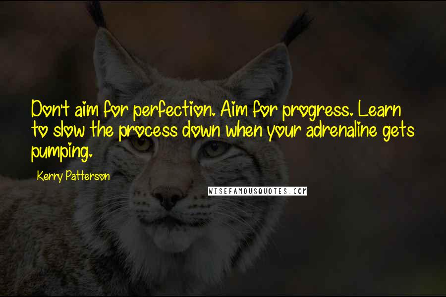 Kerry Patterson Quotes: Don't aim for perfection. Aim for progress. Learn to slow the process down when your adrenaline gets pumping.