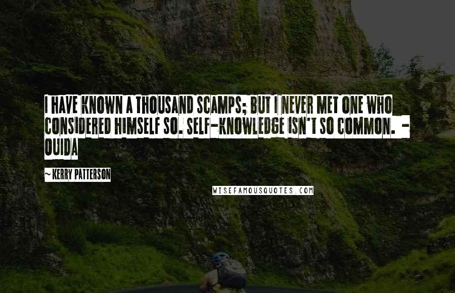 Kerry Patterson Quotes: I have known a thousand scamps; but I never met one who considered himself so. Self-knowledge isn't so common.  - OUIDA