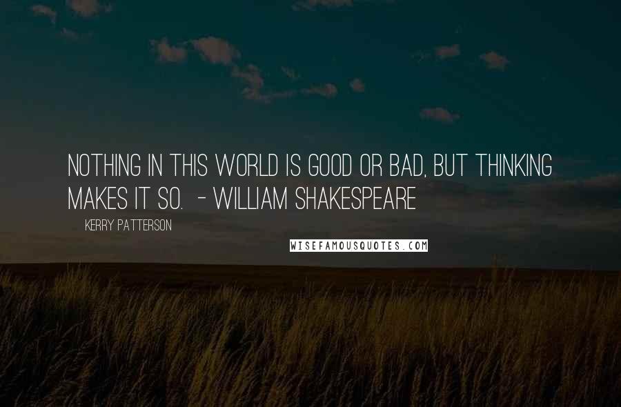 Kerry Patterson Quotes: Nothing in this world is good or bad, but thinking makes it so.  - WILLIAM SHAKESPEARE