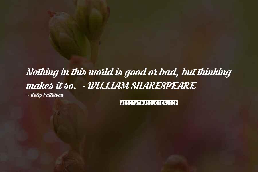 Kerry Patterson Quotes: Nothing in this world is good or bad, but thinking makes it so.  - WILLIAM SHAKESPEARE