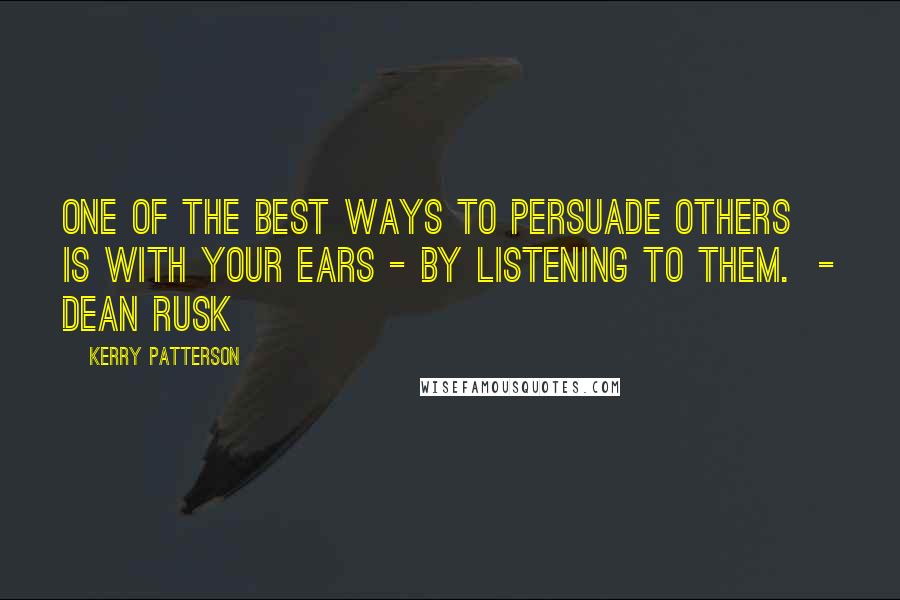 Kerry Patterson Quotes: One of the best ways to persuade others is with your ears - by listening to them. - DEAN RUSK