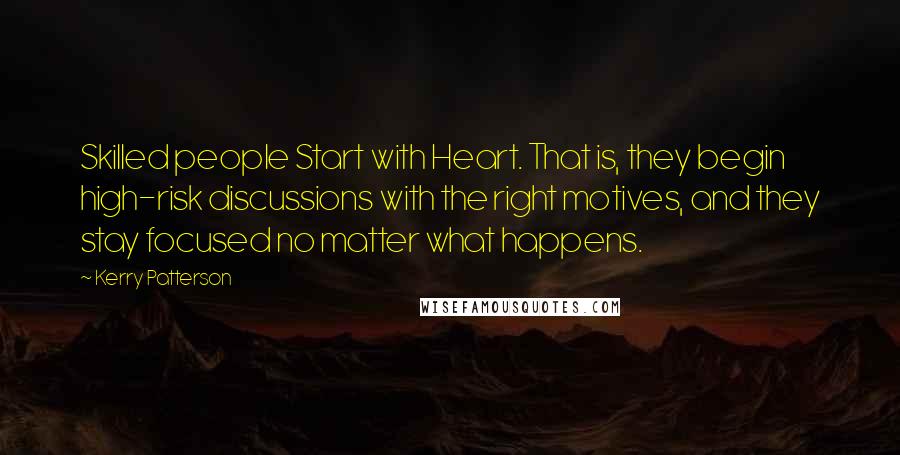 Kerry Patterson Quotes: Skilled people Start with Heart. That is, they begin high-risk discussions with the right motives, and they stay focused no matter what happens.