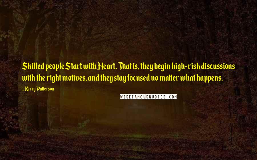 Kerry Patterson Quotes: Skilled people Start with Heart. That is, they begin high-risk discussions with the right motives, and they stay focused no matter what happens.