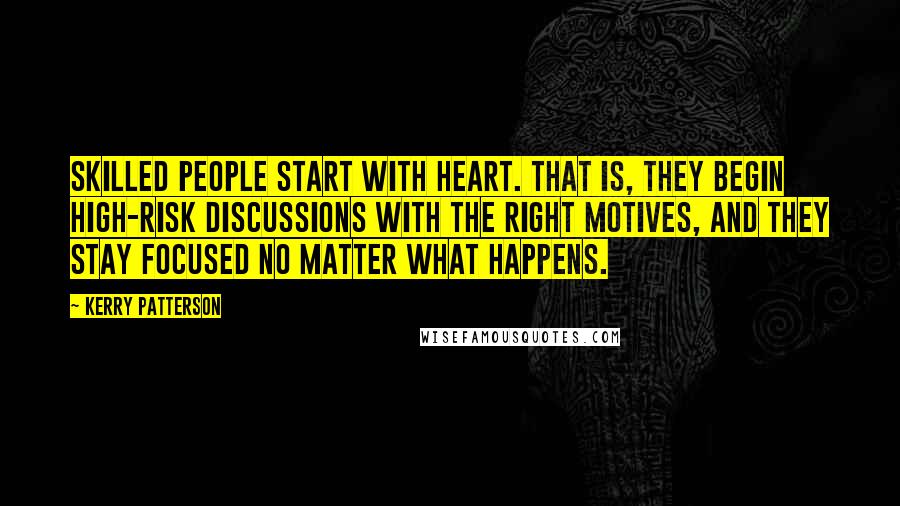 Kerry Patterson Quotes: Skilled people Start with Heart. That is, they begin high-risk discussions with the right motives, and they stay focused no matter what happens.