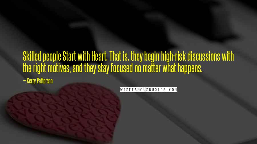 Kerry Patterson Quotes: Skilled people Start with Heart. That is, they begin high-risk discussions with the right motives, and they stay focused no matter what happens.