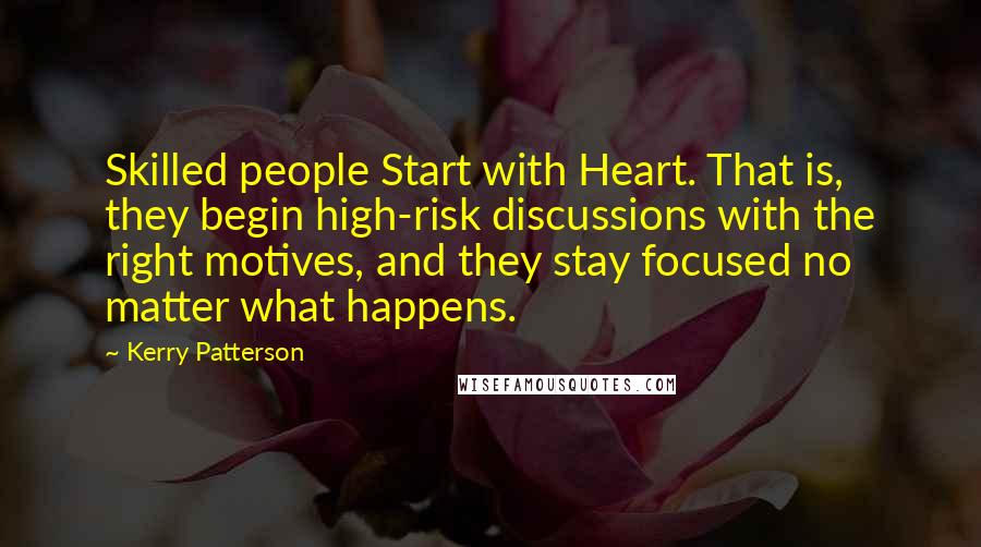 Kerry Patterson Quotes: Skilled people Start with Heart. That is, they begin high-risk discussions with the right motives, and they stay focused no matter what happens.