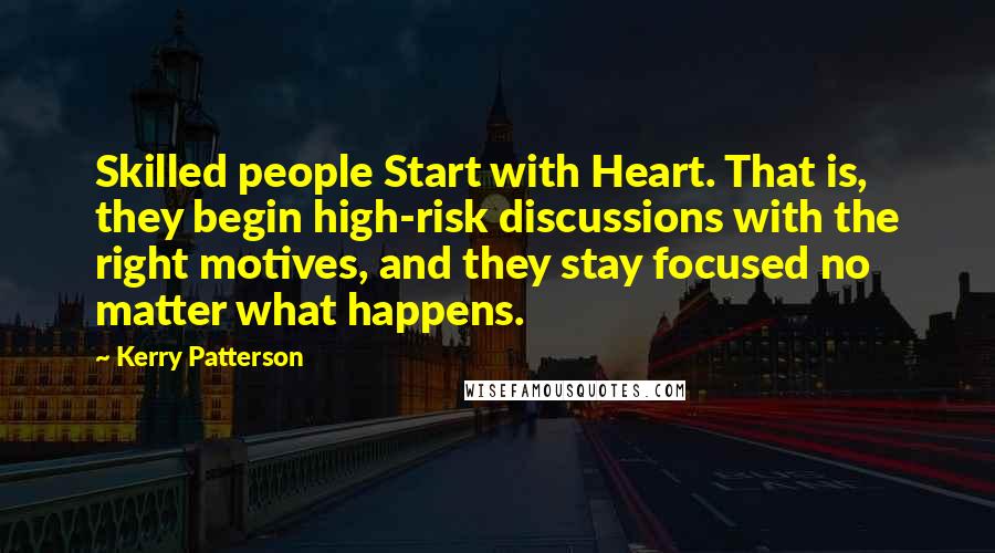 Kerry Patterson Quotes: Skilled people Start with Heart. That is, they begin high-risk discussions with the right motives, and they stay focused no matter what happens.