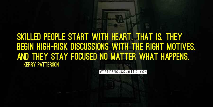 Kerry Patterson Quotes: Skilled people Start with Heart. That is, they begin high-risk discussions with the right motives, and they stay focused no matter what happens.