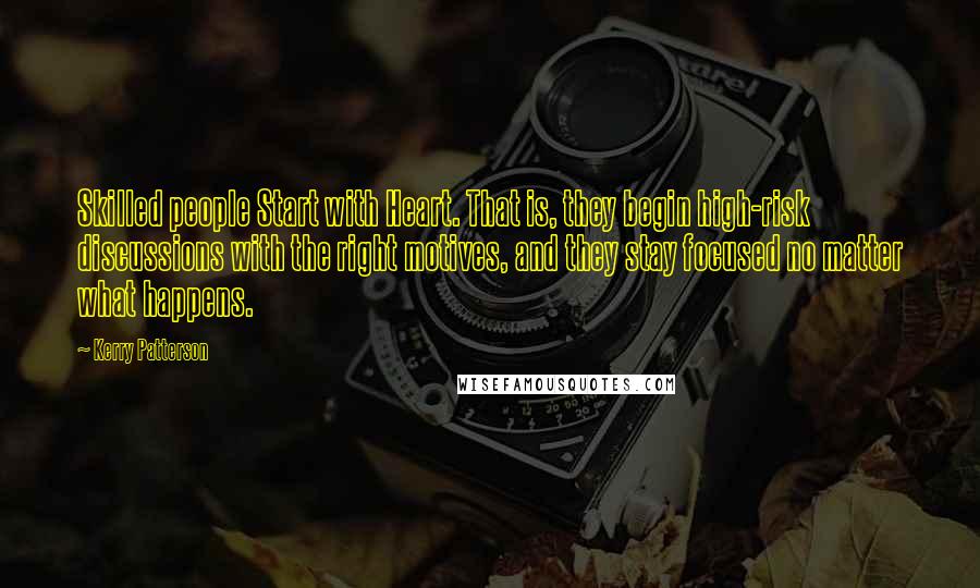 Kerry Patterson Quotes: Skilled people Start with Heart. That is, they begin high-risk discussions with the right motives, and they stay focused no matter what happens.