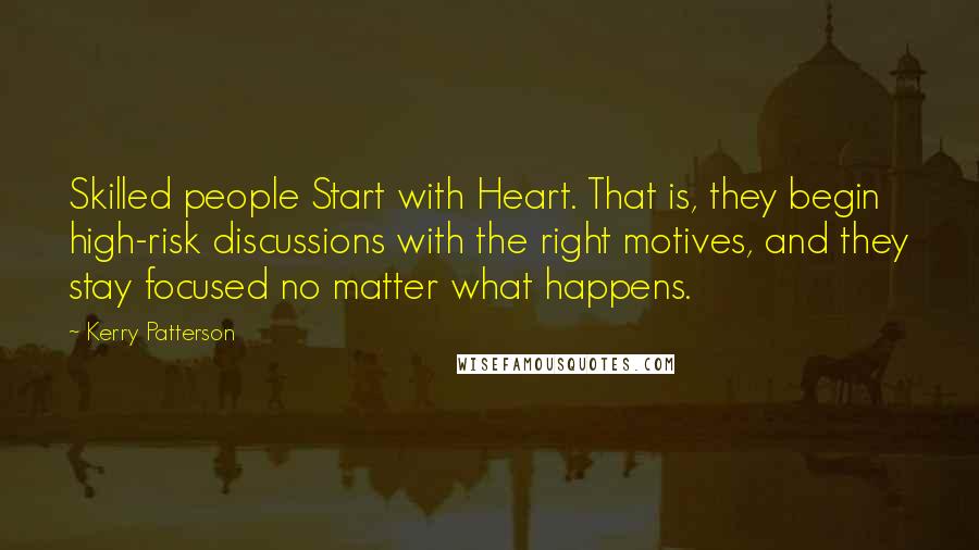 Kerry Patterson Quotes: Skilled people Start with Heart. That is, they begin high-risk discussions with the right motives, and they stay focused no matter what happens.