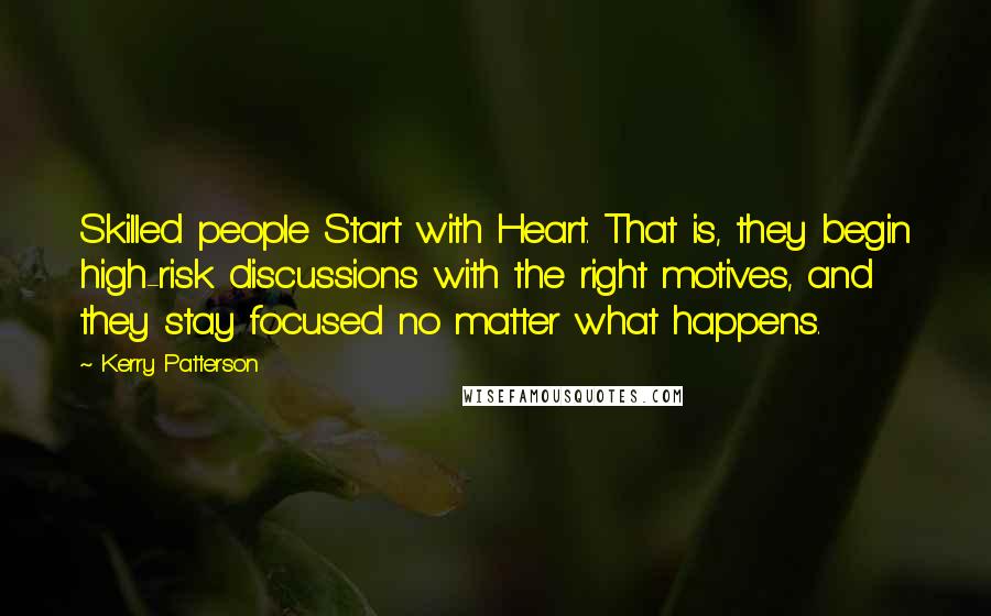 Kerry Patterson Quotes: Skilled people Start with Heart. That is, they begin high-risk discussions with the right motives, and they stay focused no matter what happens.