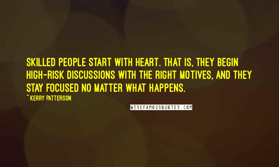 Kerry Patterson Quotes: Skilled people Start with Heart. That is, they begin high-risk discussions with the right motives, and they stay focused no matter what happens.