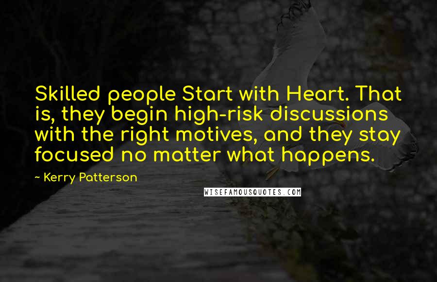 Kerry Patterson Quotes: Skilled people Start with Heart. That is, they begin high-risk discussions with the right motives, and they stay focused no matter what happens.