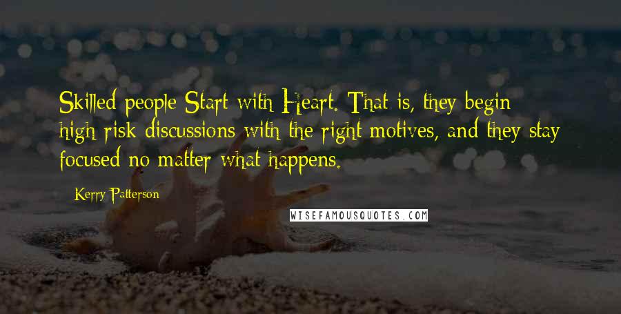 Kerry Patterson Quotes: Skilled people Start with Heart. That is, they begin high-risk discussions with the right motives, and they stay focused no matter what happens.