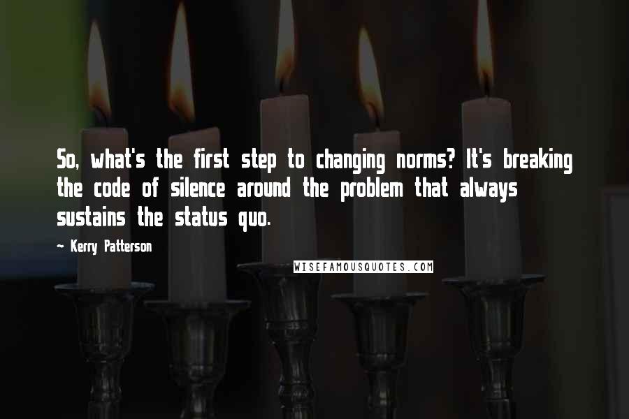 Kerry Patterson Quotes: So, what's the first step to changing norms? It's breaking the code of silence around the problem that always sustains the status quo.