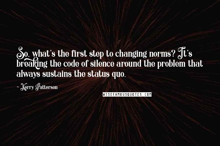 Kerry Patterson Quotes: So, what's the first step to changing norms? It's breaking the code of silence around the problem that always sustains the status quo.