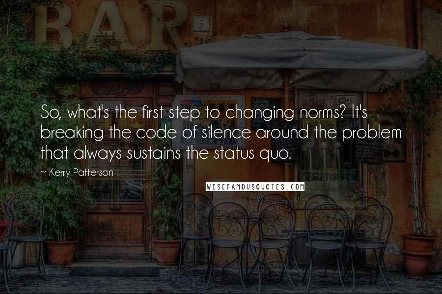 Kerry Patterson Quotes: So, what's the first step to changing norms? It's breaking the code of silence around the problem that always sustains the status quo.