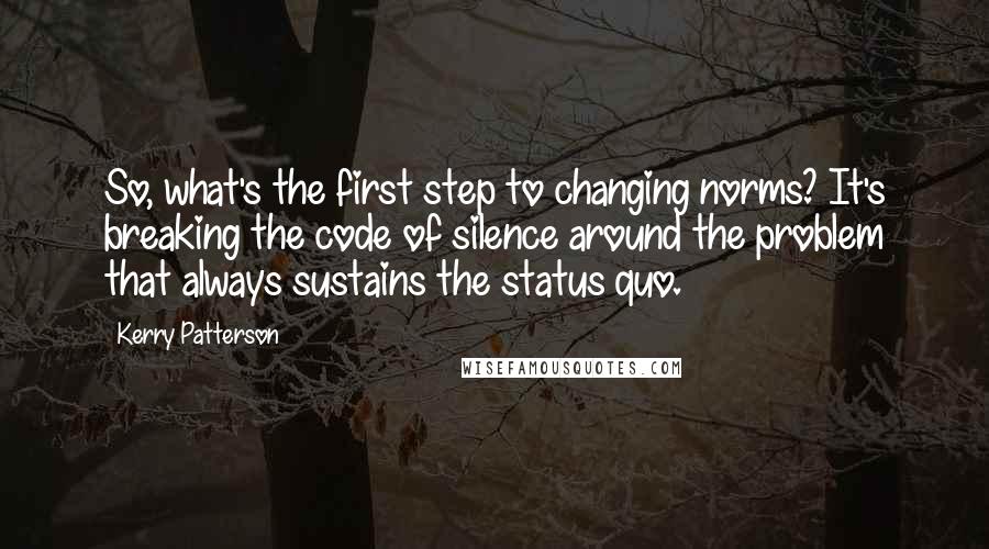 Kerry Patterson Quotes: So, what's the first step to changing norms? It's breaking the code of silence around the problem that always sustains the status quo.
