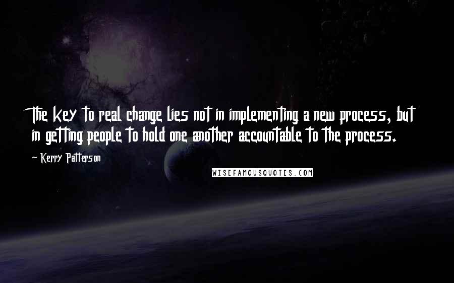 Kerry Patterson Quotes: The key to real change lies not in implementing a new process, but in getting people to hold one another accountable to the process.