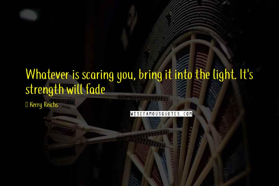 Kerry Reichs Quotes: Whatever is scaring you, bring it into the light. It's strength will fade