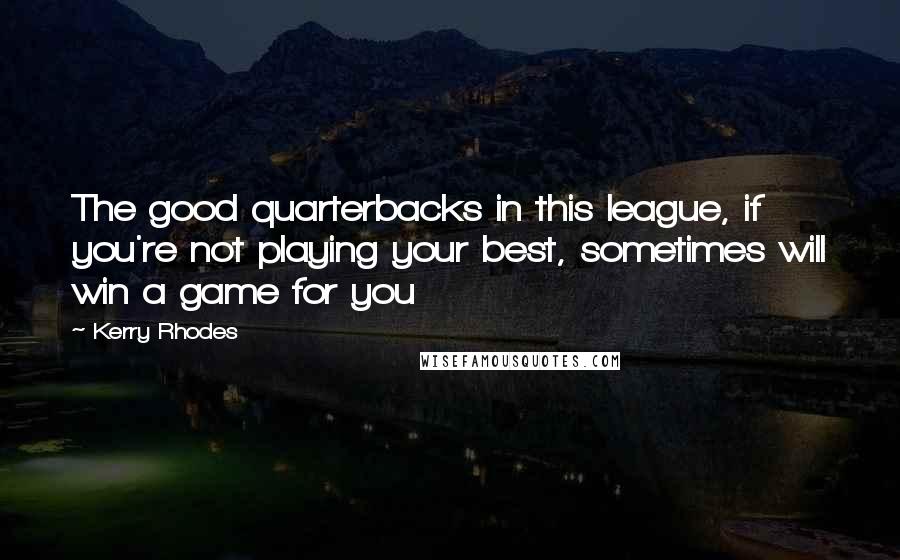 Kerry Rhodes Quotes: The good quarterbacks in this league, if you're not playing your best, sometimes will win a game for you