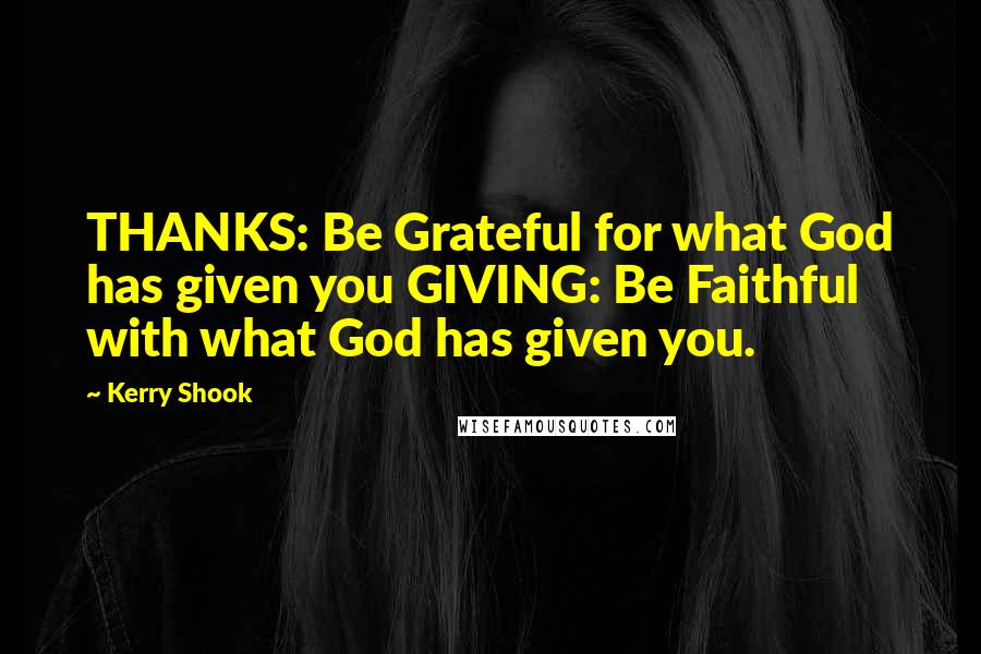 Kerry Shook Quotes: THANKS: Be Grateful for what God has given you GIVING: Be Faithful with what God has given you.