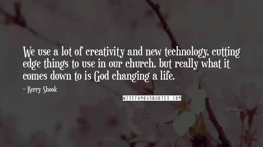 Kerry Shook Quotes: We use a lot of creativity and new technology, cutting edge things to use in our church, but really what it comes down to is God changing a life.