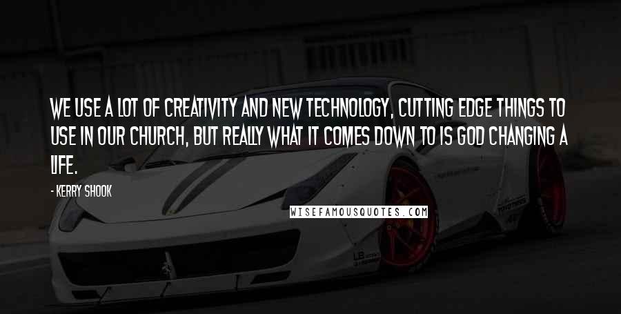 Kerry Shook Quotes: We use a lot of creativity and new technology, cutting edge things to use in our church, but really what it comes down to is God changing a life.