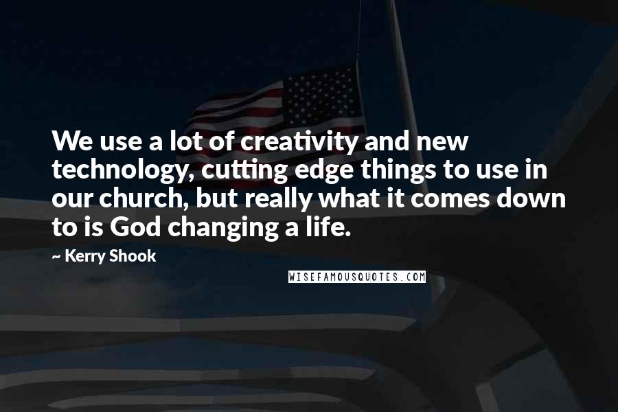 Kerry Shook Quotes: We use a lot of creativity and new technology, cutting edge things to use in our church, but really what it comes down to is God changing a life.