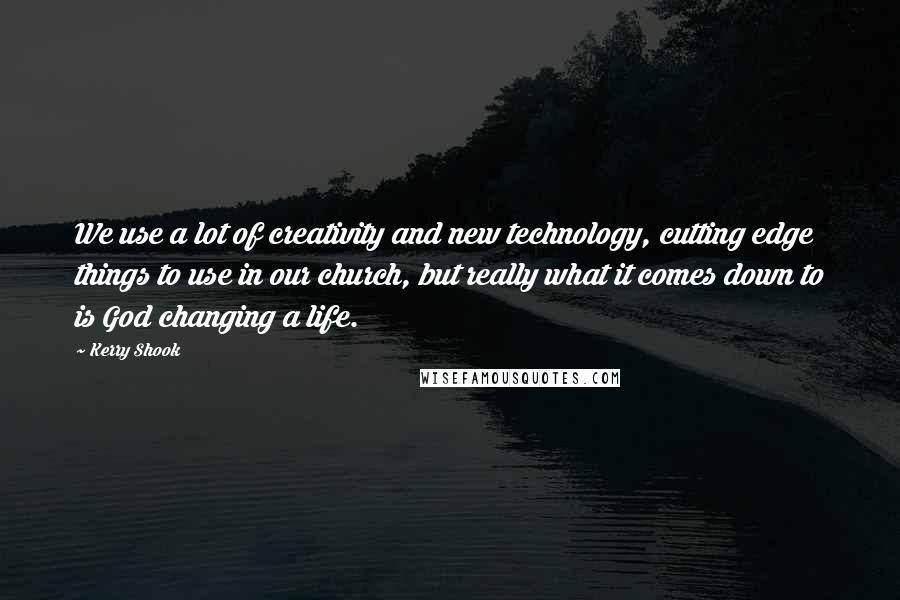 Kerry Shook Quotes: We use a lot of creativity and new technology, cutting edge things to use in our church, but really what it comes down to is God changing a life.