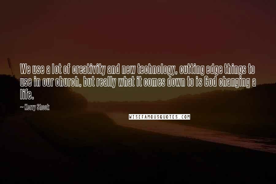 Kerry Shook Quotes: We use a lot of creativity and new technology, cutting edge things to use in our church, but really what it comes down to is God changing a life.