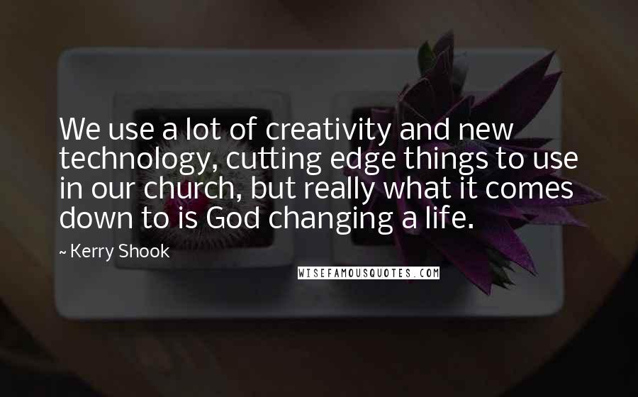 Kerry Shook Quotes: We use a lot of creativity and new technology, cutting edge things to use in our church, but really what it comes down to is God changing a life.