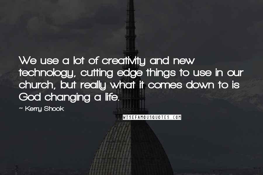 Kerry Shook Quotes: We use a lot of creativity and new technology, cutting edge things to use in our church, but really what it comes down to is God changing a life.